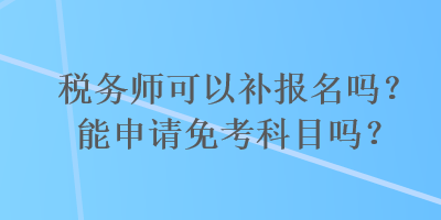 稅務(wù)師可以補(bǔ)報(bào)名嗎？能申請(qǐng)免考科目嗎？