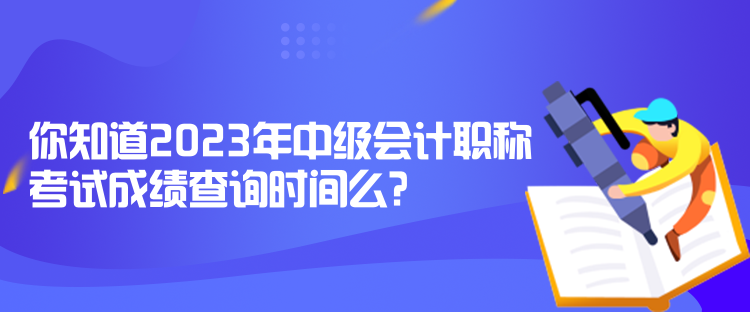 你知道2023年中級(jí)會(huì)計(jì)職稱考試成績(jī)查詢時(shí)間么？