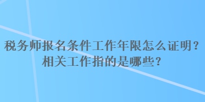 稅務師報名條件工作年限怎么證明？相關(guān)工作指的是哪些？