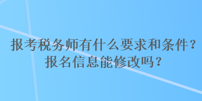 報(bào)考稅務(wù)師有什么要求和條件？報(bào)名信息能修改嗎？