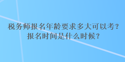 稅務(wù)師報(bào)名年齡要求多大可以考？報(bào)名時(shí)間是什么時(shí)候？