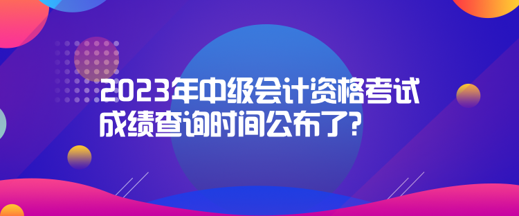 2023年中級(jí)會(huì)計(jì)資格考試成績(jī)查詢(xún)時(shí)間公布了？