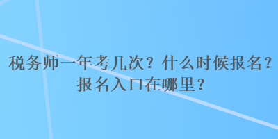 稅務(wù)師一年考幾次？什么時(shí)候報(bào)名？報(bào)名入口在哪里？