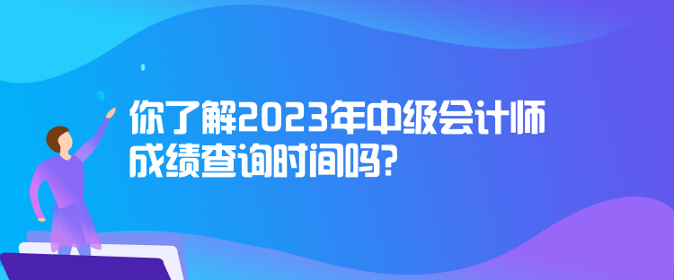 你了解2023年中級(jí)會(huì)計(jì)師成績查詢時(shí)間嗎？