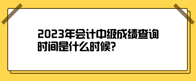 2023年會計中級成績查詢時間是什么時候？