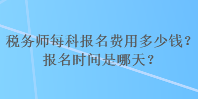 稅務(wù)師每科報名費用多少錢？報名時間是哪天？