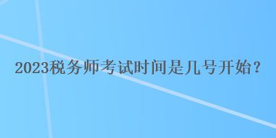 2023稅務(wù)師考試時(shí)間是幾號(hào)開始？