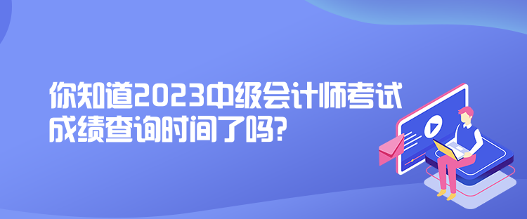 你知道2023中級(jí)會(huì)計(jì)師考試成績(jī)查詢時(shí)間了嗎？