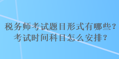 稅務(wù)師考試題目形式有哪些？考試時(shí)間科目怎么安排？