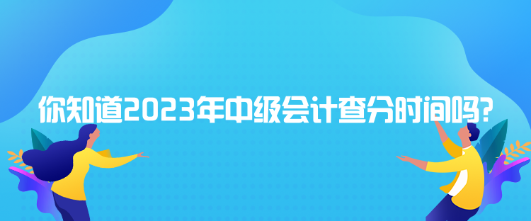 你知道2023年中級會計查分時間嗎？