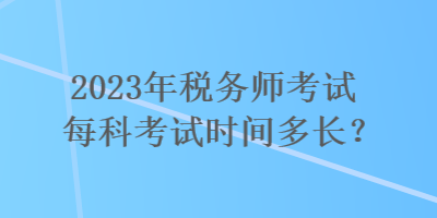 2023年稅務(wù)師考試每科考試時間多長？