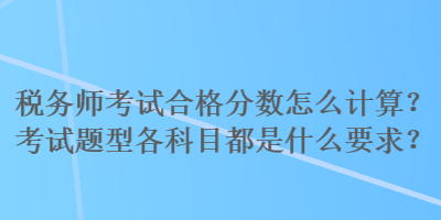 稅務(wù)師考試合格分?jǐn)?shù)怎么計(jì)算？考試題型各科目都是什么要求？