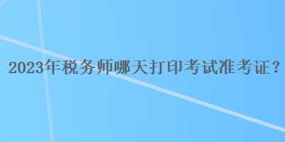 2023年稅務師哪天打印考試準考證？