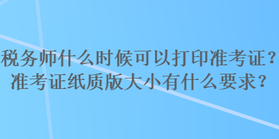 稅務(wù)師什么時候可以打印準(zhǔn)考證？準(zhǔn)考證紙質(zhì)版大小有什么要求？