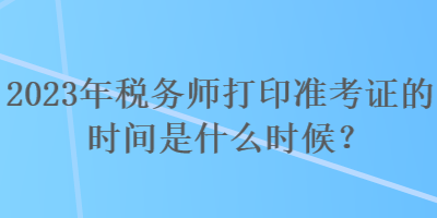 2023年稅務(wù)師打印準(zhǔn)考證的時(shí)間是什么時(shí)候？