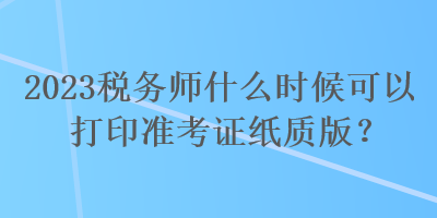 2023稅務師什么時候可以打印準考證紙質(zhì)版？