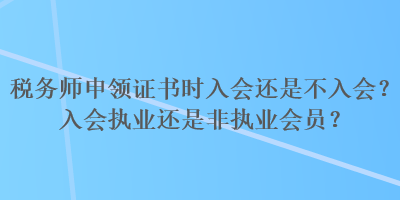 稅務(wù)師申領(lǐng)證書時(shí)入會(huì)還是不入會(huì)？入會(huì)執(zhí)業(yè)還是非執(zhí)業(yè)會(huì)員？