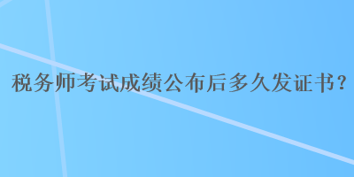 稅務師考試成績公布后多久發(fā)證書？