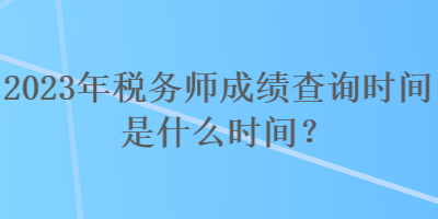 2023年稅務(wù)師成績(jī)查詢(xún)時(shí)間是什么時(shí)間？