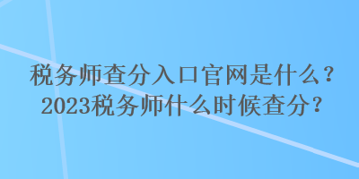 稅務師查分入口官網(wǎng)是什么？2023稅務師什么時候查分？