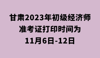 甘肅2023年初級(jí)經(jīng)濟(jì)師準(zhǔn)考證打印時(shí)間為11月6日-12日