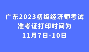 廣東2023初級(jí)經(jīng)濟(jì)師考試準(zhǔn)考證打印時(shí)間為11月7日-10日