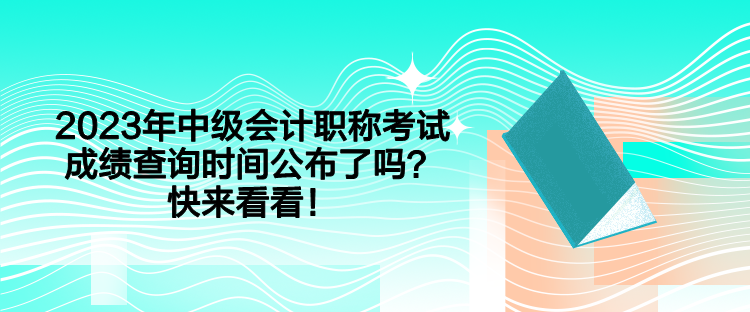 2023年中級會計職稱考試成績查詢時間公布了嗎？快來看看！