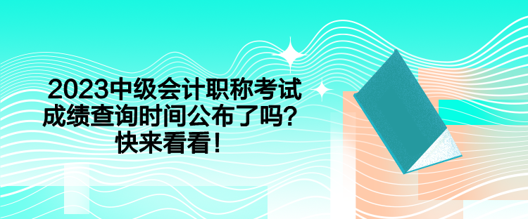 2023中級(jí)會(huì)計(jì)職稱考試成績(jī)查詢時(shí)間公布了嗎？快來(lái)看看！