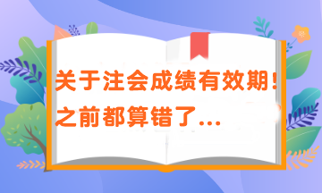 關(guān)于注會(huì)成績有效期！之前都算錯(cuò)了...