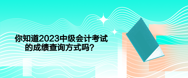 你知道2023中級會計考試的成績查詢方式嗎？