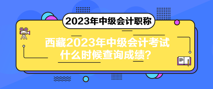 西藏2023年中級會計考試什么時候查詢成績？