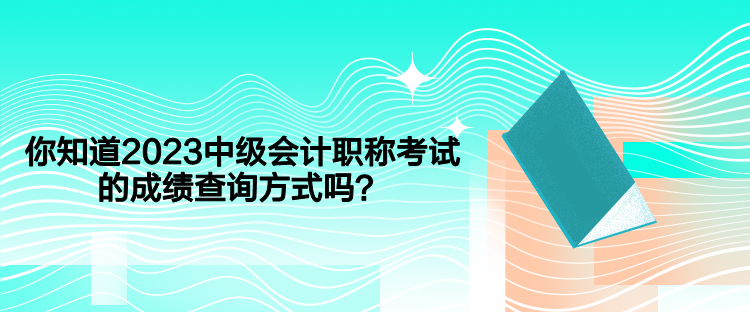 你知道2023中級會計職稱考試的成績查詢方式嗎？