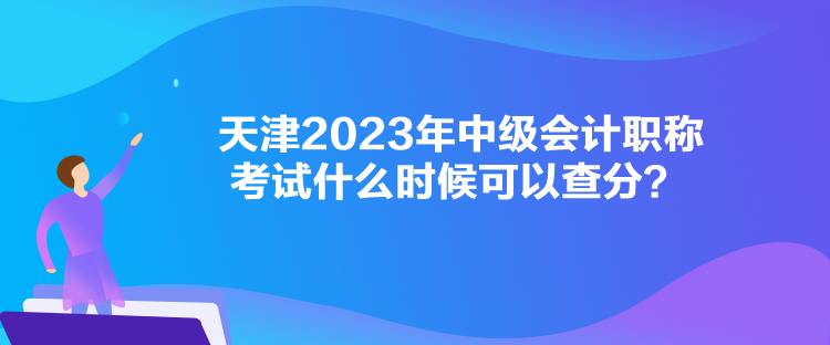 天津2023年中級會計職稱考試什么時候可以查分？