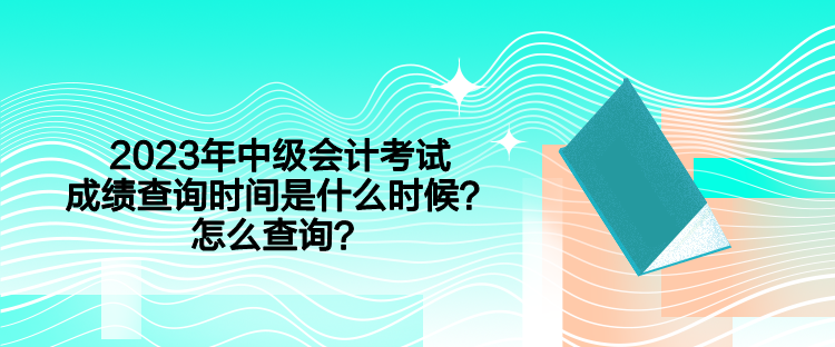 2023年中級(jí)會(huì)計(jì)考試成績(jī)查詢時(shí)間是什么時(shí)候？怎么查詢？