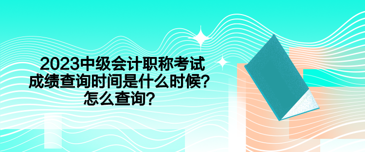 2023中級(jí)會(huì)計(jì)職稱考試成績(jī)查詢時(shí)間是什么時(shí)候？怎么查詢？