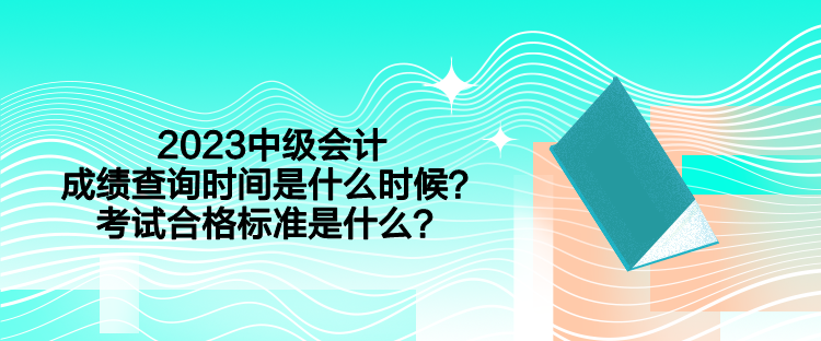 2023中級會計成績查詢時間是什么時候？考試合格標準是什么？