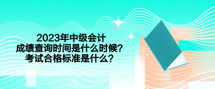 2023年中級會計成績查詢時間是什么時候？考試合格標(biāo)準(zhǔn)是什么？