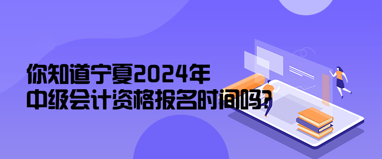 你知道寧夏2024年中級會計資格報名時間嗎？