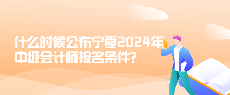 什么時(shí)候公布寧夏2024年中級會(huì)計(jì)師報(bào)名條件？