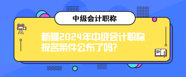 新疆2024年中級(jí)會(huì)計(jì)職稱報(bào)名條件公布了嗎？