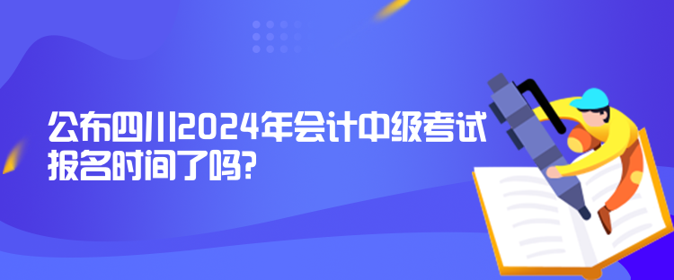 公布四川2024年會計中級考試報名時間了嗎？