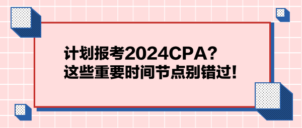 計(jì)劃報(bào)考2024CPA？這些重要時(shí)間節(jié)點(diǎn)別錯(cuò)過(guò)！