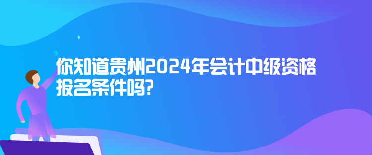 你知道貴州2024年會(huì)計(jì)中級(jí)資格報(bào)名條件嗎？