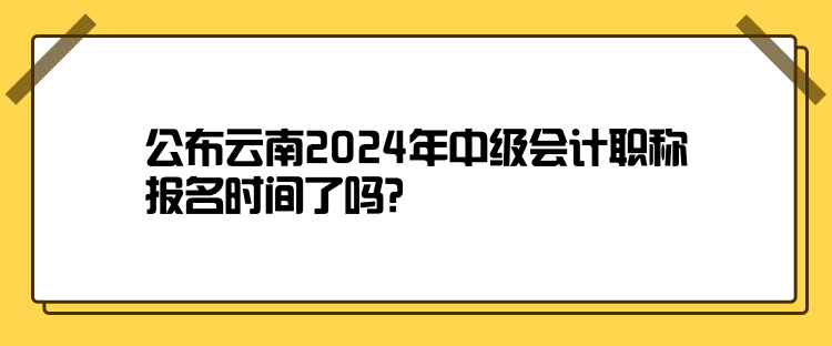 公布云南2024年中級會計(jì)職稱報(bào)名時間了嗎？