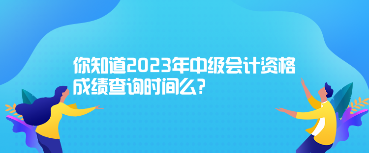 你知道2023年中級(jí)會(huì)計(jì)資格成績(jī)查詢(xún)時(shí)間么？