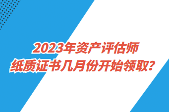 2023年資產(chǎn)評估師紙質(zhì)證書幾月份開始領(lǐng)取？