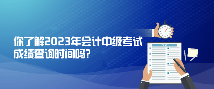 你了解2023年會(huì)計(jì)中級(jí)考試成績(jī)查詢時(shí)間嗎？