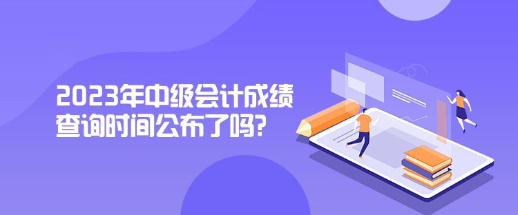 2023年中級會計成績查詢時間公布了嗎？是什么時候？