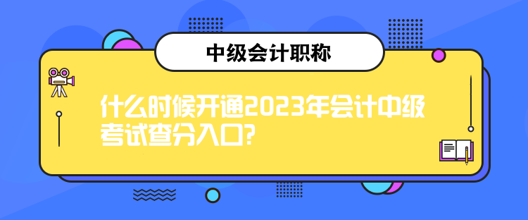 什么時候開通2023年會計中級考試查分入口？