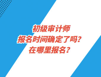 初級審計師報名時間確定了嗎？在哪里報名？